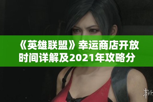 《英雄联盟》幸运商店开放时间详解及2021年攻略分享