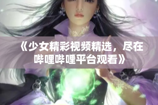 《少女精彩视频精选，尽在哔哩哔哩平台观看》