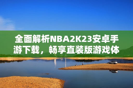 全面解析NBA2K23安卓手游下载，畅享直装版游戏体验