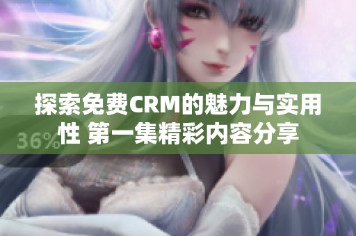 探索免费CRM的魅力与实用性 第一集精彩内容分享