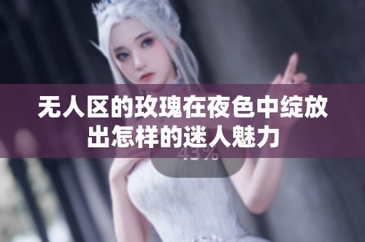 无人区的玫瑰在夜色中绽放出怎样的迷人魅力