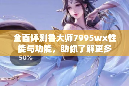 全面评测鲁大师7995wx性能与功能，助你了解更多