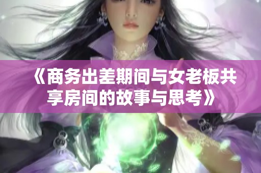 《商务出差期间与女老板共享房间的故事与思考》