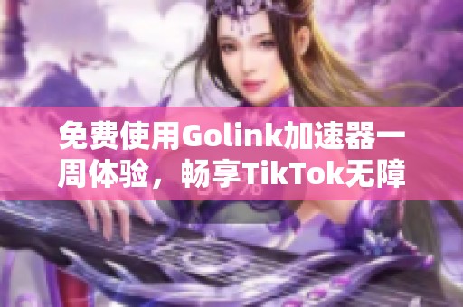 免费使用Golink加速器一周体验，畅享TikTok无障碍冲浪