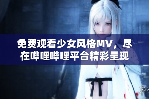 免费观看少女风格MV，尽在哔哩哔哩平台精彩呈现