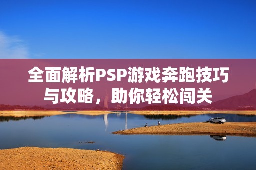 全面解析PSP游戏奔跑技巧与攻略，助你轻松闯关