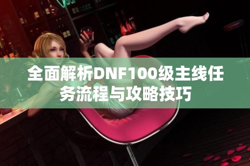 全面解析DNF100级主线任务流程与攻略技巧