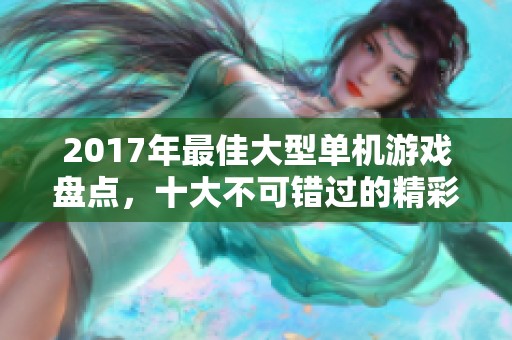 2017年最佳大型单机游戏盘点，十大不可错过的精彩作品推荐