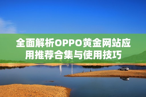 全面解析OPPO黄金网站应用推荐合集与使用技巧