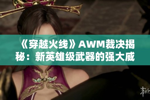 《穿越火线》AWM裁决揭秘：新英雄级武器的强大威力与特点分析