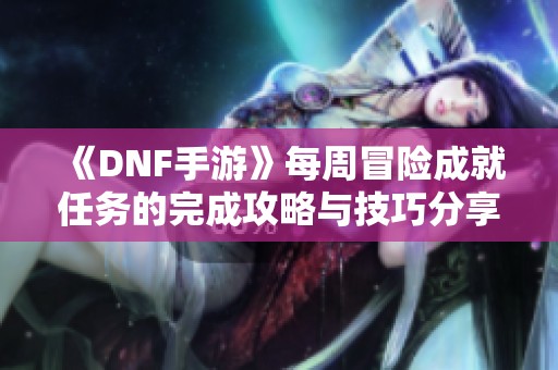 《DNF手游》每周冒险成就任务的完成攻略与技巧分享