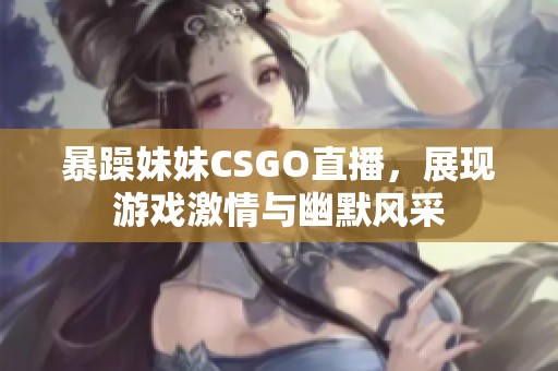 暴躁妹妹CSGO直播，展现游戏激情与幽默风采