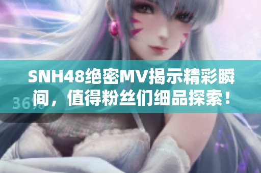 SNH48绝密MV揭示精彩瞬间，值得粉丝们细品探索！