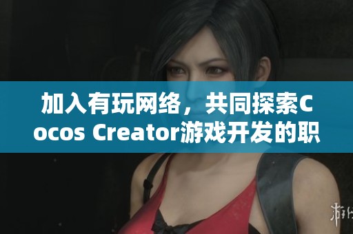 加入有玩网络，共同探索Cocos Creator游戏开发的职业机会