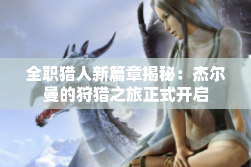 全职猎人新篇章揭秘：杰尔曼的狩猎之旅正式开启
