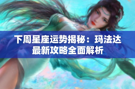 下周星座运势揭秘：玛法达最新攻略全面解析