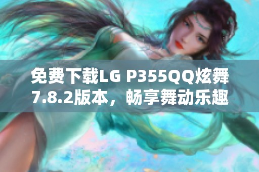 免费下载LG P355QQ炫舞7.8.2版本，畅享舞动乐趣这一刻