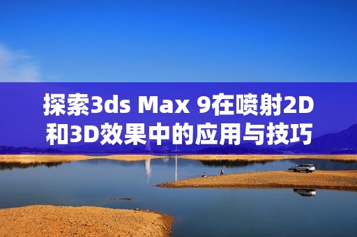 探索3ds Max 9在喷射2D和3D效果中的应用与技巧