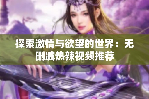 探索激情与欲望的世界：无删减热辣视频推荐