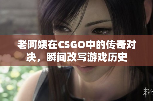 老阿姨在CSGO中的传奇对决，瞬间改写游戏历史