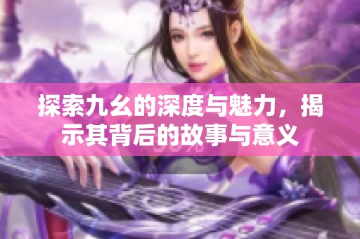 探索九幺的深度与魅力，揭示其背后的故事与意义