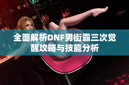 全面解析DNF男街霸三次觉醒攻略与技能分析