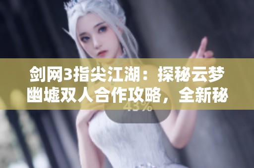 剑网3指尖江湖：探秘云梦幽墟双人合作攻略，全新秘境畅享乐趣