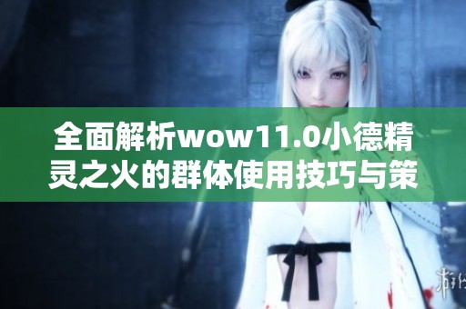 全面解析wow11.0小德精灵之火的群体使用技巧与策略