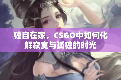 独自在家，CSGO中如何化解寂寞与孤独的时光