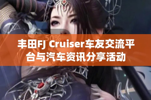 丰田FJ Cruiser车友交流平台与汽车资讯分享活动