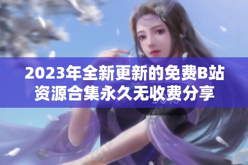 2023年全新更新的免费B站资源合集永久无收费分享