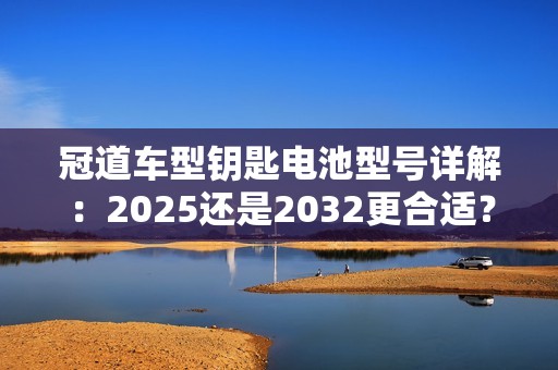 冠道车型钥匙电池型号详解：2025还是2032更合适？