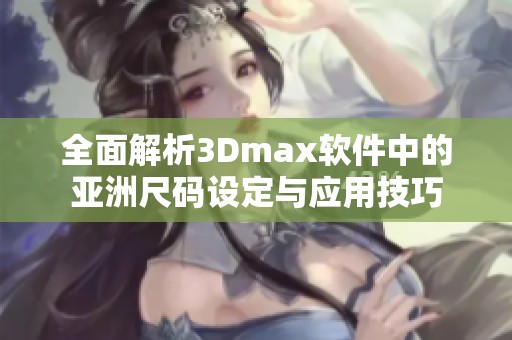 全面解析3Dmax软件中的亚洲尺码设定与应用技巧