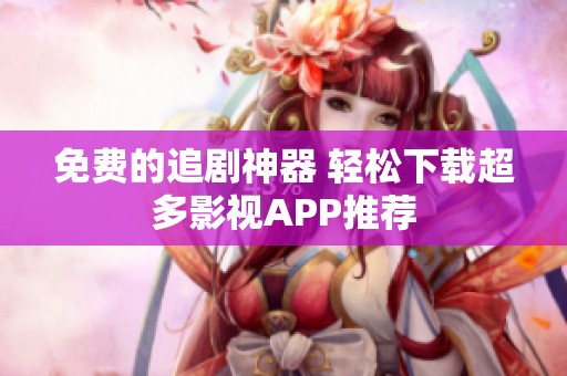 免费的追剧神器 轻松下载超多影视APP推荐