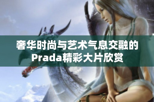 奢华时尚与艺术气息交融的Prada精彩大片欣赏