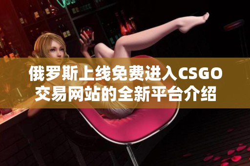 俄罗斯上线免费进入CSGO交易网站的全新平台介绍