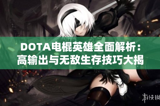 DOTA电棍英雄全面解析：高输出与无敌生存技巧大揭秘