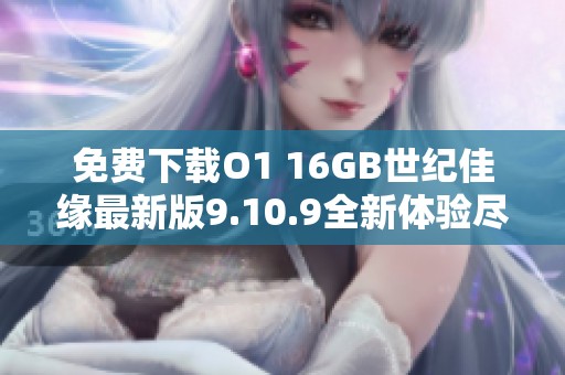 免费下载O1 16GB世纪佳缘最新版9.10.9全新体验尽在掌握