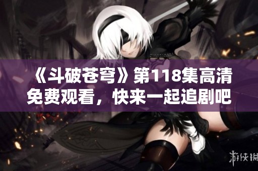 《斗破苍穹》第118集高清免费观看，快来一起追剧吧！