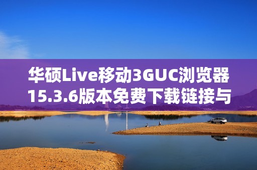 华硕Live移动3GUC浏览器15.3.6版本免费下载链接与安装指南