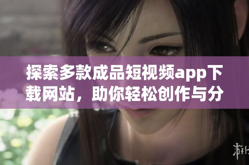 探索多款成品短视频app下载网站，助你轻松创作与分享