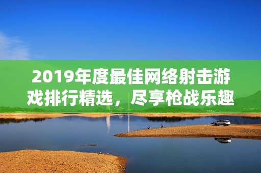 2019年度最佳网络射击游戏排行精选，尽享枪战乐趣与刺激体验