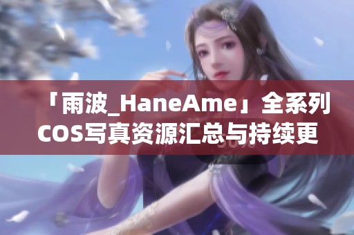 「雨波_HaneAme」全系列COS写真资源汇总与持续更新分享