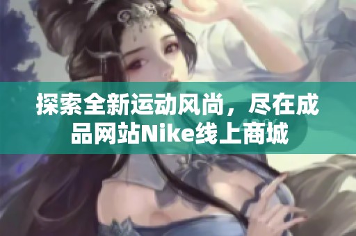 探索全新运动风尚，尽在成品网站Nike线上商城