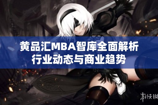 黄品汇MBA智库全面解析行业动态与商业趋势