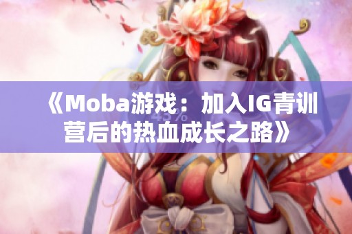 《Moba游戏：加入IG青训营后的热血成长之路》