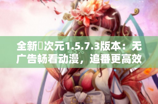 全新囧次元1.5.7.3版本：无广告畅看动漫，追番更高效