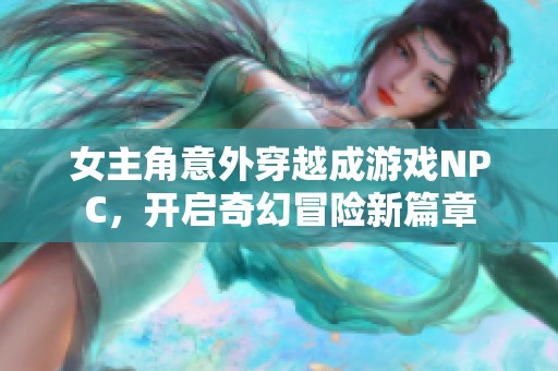 女主角意外穿越成游戏NPC，开启奇幻冒险新篇章