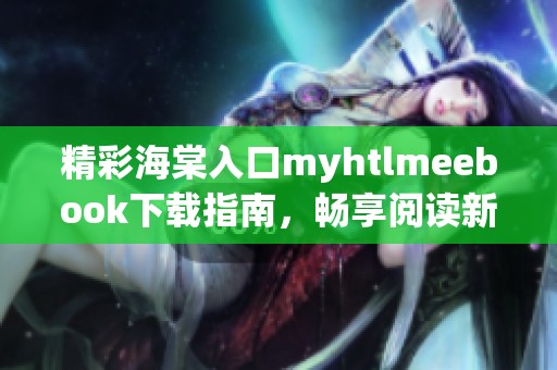 精彩海棠入口myhtlmeebook下载指南，畅享阅读新体验