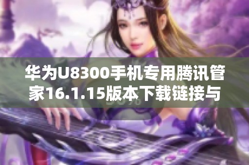 华为U8300手机专用腾讯管家16.1.15版本下载链接与使用指南